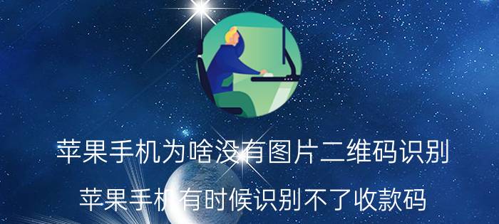 苹果手机为啥没有图片二维码识别 苹果手机有时候识别不了收款码？